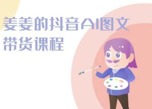 姜姜的抖音AI图文带货课程-姜姜抖音2024 -超赞资源网-超赞资源网